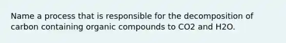 Name a process that is responsible for the decomposition of carbon containing organic compounds to CO2 and H2O.