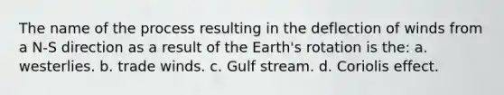 The name of the process resulting in the deflection of winds from a N-S direction as a result of the Earth's rotation is the: a. westerlies. b. trade winds. c. Gulf stream. d. Coriolis effect.