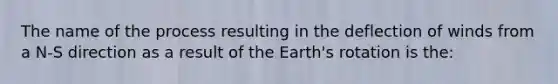 The name of the process resulting in the deflection of winds from a N-S direction as a result of the Earth's rotation is the: