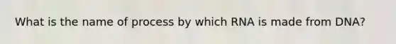 What is the name of process by which RNA is made from DNA?