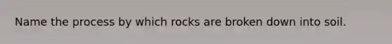 Name the process by which rocks are broken down into soil.