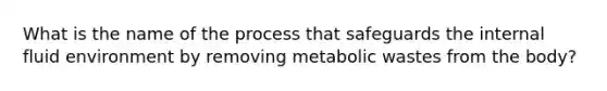 What is the name of the process that safeguards the internal fluid environment by removing metabolic wastes from the body?