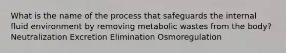 What is the name of the process that safeguards the internal fluid environment by removing metabolic wastes from the body? Neutralization Excretion Elimination Osmoregulation