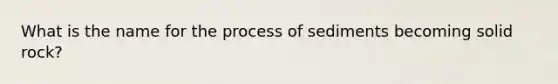 What is the name for the process of sediments becoming solid rock?