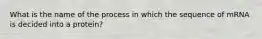 What is the name of the process in which the sequence of mRNA is decided into a protein?