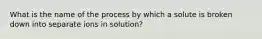 What is the name of the process by which a solute is broken down into separate ions in solution?