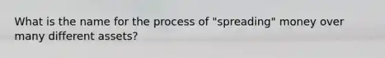 What is the name for the process of "spreading" money over many different assets?