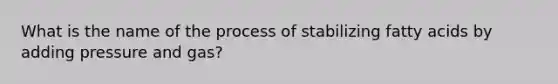 What is the name of the process of stabilizing fatty acids by adding pressure and gas?