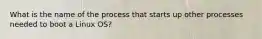 What is the name of the process that starts up other processes needed to boot a Linux OS?