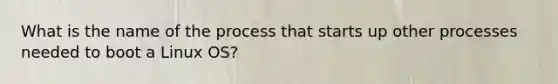 What is the name of the process that starts up other processes needed to boot a Linux OS?