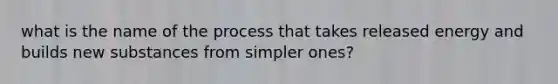 what is the name of the process that takes released energy and builds new substances from simpler ones?