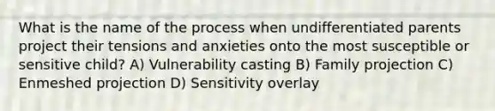 What is the name of the process when undifferentiated parents project their tensions and anxieties onto the most susceptible or sensitive child? A) Vulnerability casting B) Family projection C) Enmeshed projection D) Sensitivity overlay