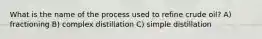 What is the name of the process used to refine crude oil? A) fractioning B) complex distillation C) simple distillation