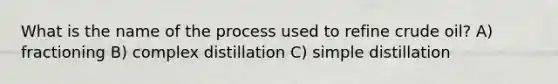 What is the name of the process used to refine crude oil? A) fractioning B) complex distillation C) simple distillation