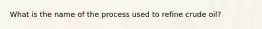 What is the name of the process used to refine crude oil?