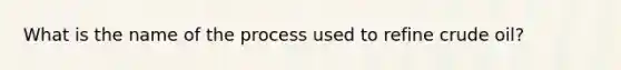 What is the name of the process used to refine crude oil?