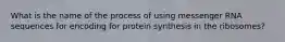 What is the name of the process of using messenger RNA sequences for encoding for protein synthesis in the ribosomes?