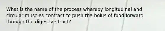 What is the name of the process whereby longitudinal and circular muscles contract to push the bolus of food forward through the digestive tract?