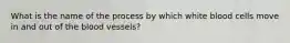 What is the name of the process by which white blood cells move in and out of the blood vessels?