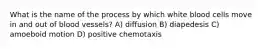 What is the name of the process by which white blood cells move in and out of blood vessels? A) diffusion B) diapedesis C) amoeboid motion D) positive chemotaxis