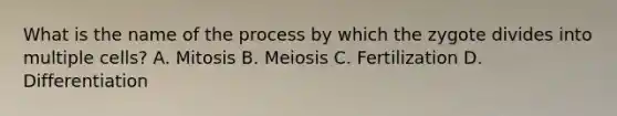 What is the name of the process by which the zygote divides into multiple cells? A. Mitosis B. Meiosis C. Fertilization D. Differentiation