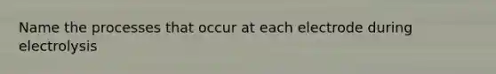 Name the processes that occur at each electrode during electrolysis