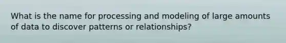 What is the name for processing and modeling of large amounts of data to discover patterns or relationships?