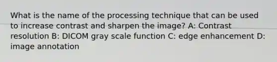 What is the name of the processing technique that can be used to increase contrast and sharpen the image? A: Contrast resolution B: DICOM gray scale function C: edge enhancement D: image annotation