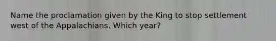 Name the proclamation given by the King to stop settlement west of the Appalachians. Which year?