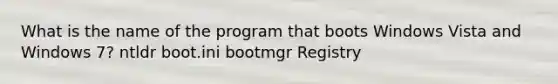 What is the name of the program that boots Windows Vista and Windows 7? ntldr boot.ini bootmgr Registry