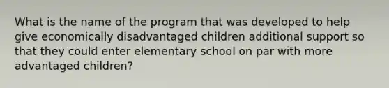 What is the name of the program that was developed to help give economically disadvantaged children additional support so that they could enter elementary school on par with more advantaged children?