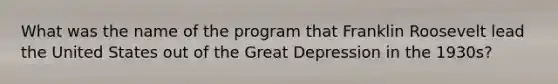 What was the name of the program that Franklin Roosevelt lead the United States out of the Great Depression in the 1930s?