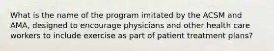 What is the name of the program imitated by the ACSM and AMA, designed to encourage physicians and other health care workers to include exercise as part of patient treatment plans?