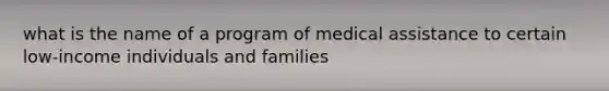 what is the name of a program of medical assistance to certain low-income individuals and families