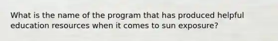 What is the name of the program that has produced helpful education resources when it comes to sun exposure?