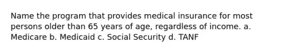 Name the program that provides medical insurance for most persons older than 65 years of age, regardless of income. a. Medicare b. Medicaid c. Social Security d. TANF