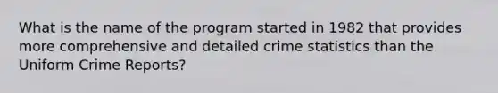 What is the name of the program started in 1982 that provides more comprehensive and detailed crime statistics than the Uniform Crime Reports?