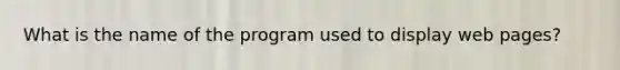 What is the name of the program used to display web pages?