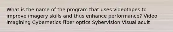 What is the name of the program that uses videotapes to improve imagery skills and thus enhance performance? Video imagining Cybernetics Fiber optics Sybervision Visual acuit