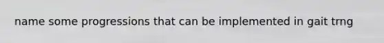name some progressions that can be implemented in gait trng