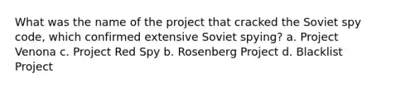 What was the name of the project that cracked the Soviet spy code, which confirmed extensive Soviet spying? a. Project Venona c. Project Red Spy b. Rosenberg Project d. Blacklist Project