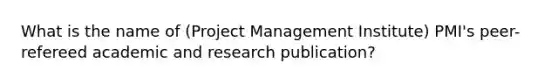 What is the name of (Project Management Institute) PMI's peer-refereed academic and research publication?