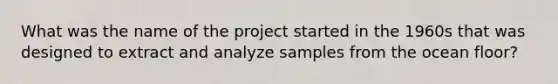 What was the name of the project started in the 1960s that was designed to extract and analyze samples from the ocean floor?