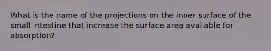 What is the name of the projections on the inner surface of the small intestine that increase the surface area available for absorption?