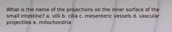 What is the name of the projections on the inner surface of the small intestine? a. villi b. cilia c. mesenteric vessels d. vascular projectiles e. mitochondria