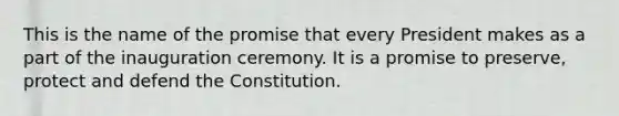 This is the name of the promise that every President makes as a part of the inauguration ceremony. It is a promise to preserve, protect and defend the Constitution.