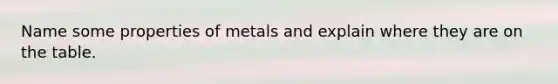 Name some properties of metals and explain where they are on the table.