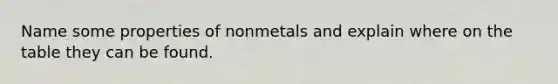 Name some properties of nonmetals and explain where on the table they can be found.