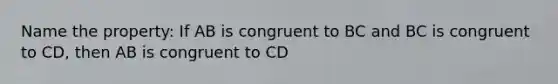 Name the property: If AB is congruent to BC and BC is congruent to CD, then AB is congruent to CD