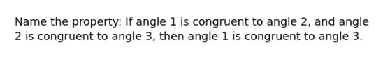 Name the property: If angle 1 is congruent to angle 2, and angle 2 is congruent to angle 3, then angle 1 is congruent to angle 3.